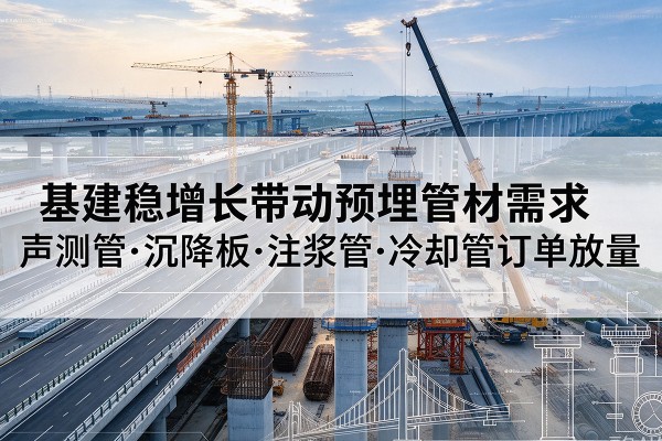 鲤城基建稳增长带动预埋监测管材需求，声测管、沉降板、注浆管订单持续放量